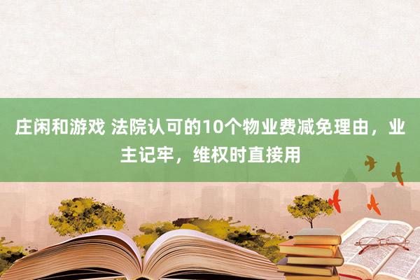 庄闲和游戏 法院认可的10个物业费减免理由，业主记牢，维权时直接用