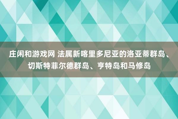 庄闲和游戏网 法属新喀里多尼亚的洛亚蒂群岛、切斯特菲尔德群岛、亨特岛和马修岛