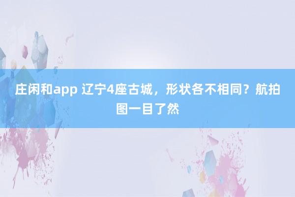 庄闲和app 辽宁4座古城，形状各不相同？航拍图一目了然