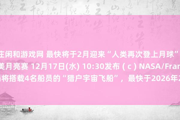 庄闲和游戏网 最快将于2月迎来“人类再次登上月球”，目前正值中美月亮赛 12月17日(水) 10:30发布 ( c ) NASA/Frank Michaux 美国航天局将搭载4名船员的“猎户宇宙飞船”，最快于2026年2月5日向月球附近发射。 如果这一点得以实现