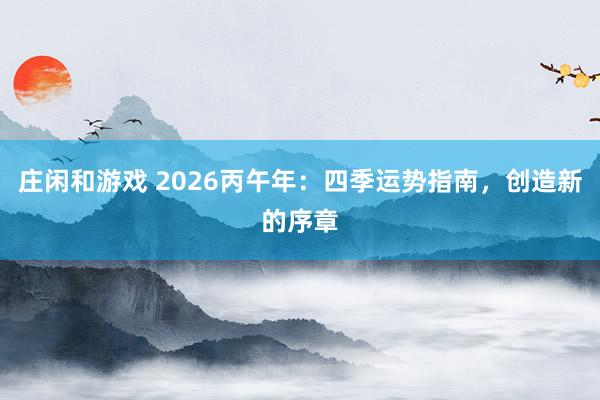 庄闲和游戏 2026丙午年：四季运势指南，创造新的序章