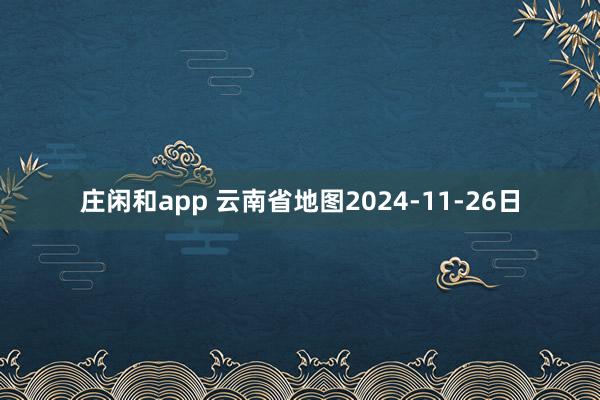 庄闲和app 云南省地图2024-11-26日
