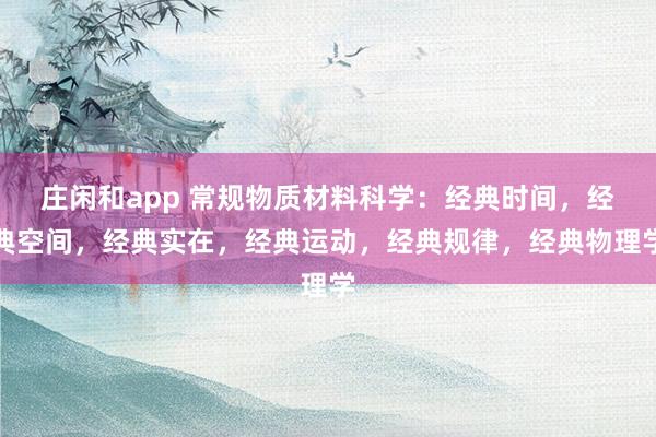 庄闲和app 常规物质材料科学：经典时间，经典空间，经典实在，经典运动，经典规律，经典物理学