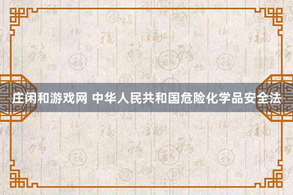 庄闲和游戏网 中华人民共和国危险化学品安全法