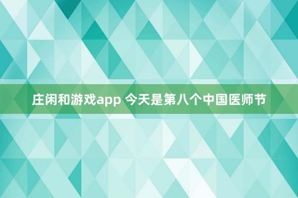庄闲和游戏app 今天是第八个中国医师节
