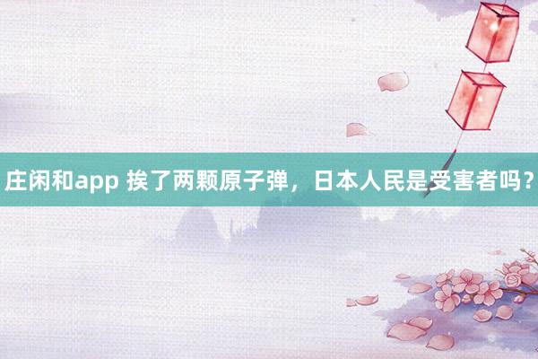 庄闲和app 挨了两颗原子弹，日本人民是受害者吗？