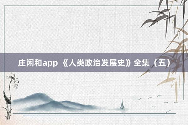 庄闲和app 《人类政治发展史》全集（五）