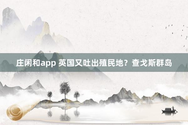 庄闲和app 英国又吐出殖民地？查戈斯群岛