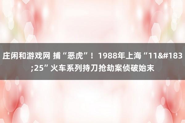 庄闲和游戏网 捕“恶虎”！1988年上海“11·25”火车系列持刀抢劫案侦破始末