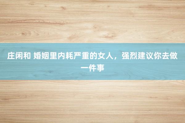 庄闲和 婚姻里内耗严重的女人，强烈建议你去做一件事
