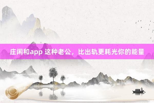 庄闲和app 这种老公，比出轨更耗光你的能量