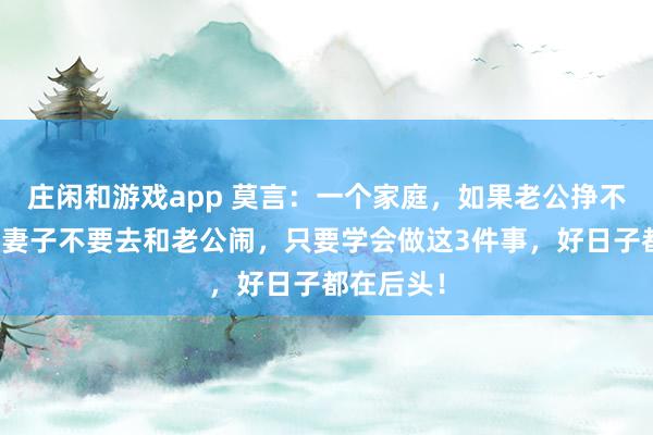 庄闲和游戏app 莫言：一个家庭，如果老公挣不了大钱，妻子不要去和老公闹，只要学会做这3件事，好日子都在后头！