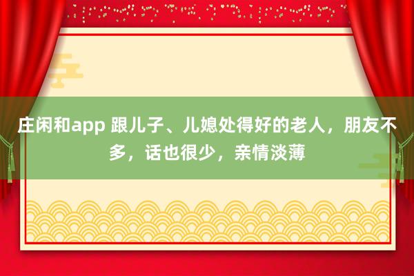 庄闲和app 跟儿子、儿媳处得好的老人，朋友不多，话也很少，亲情淡薄