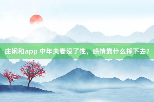 庄闲和app 中年夫妻没了性，感情靠什么撑下去？