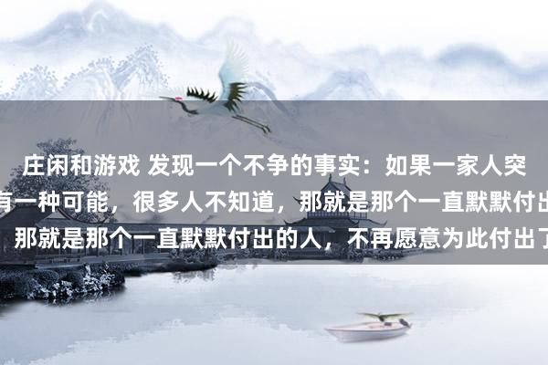 庄闲和游戏 发现一个不争的事实：如果一家人突然变得不亲了，那么只有一种可能，很多人不知道，那就是那个一直默默付出的人，不再愿意为此付出了