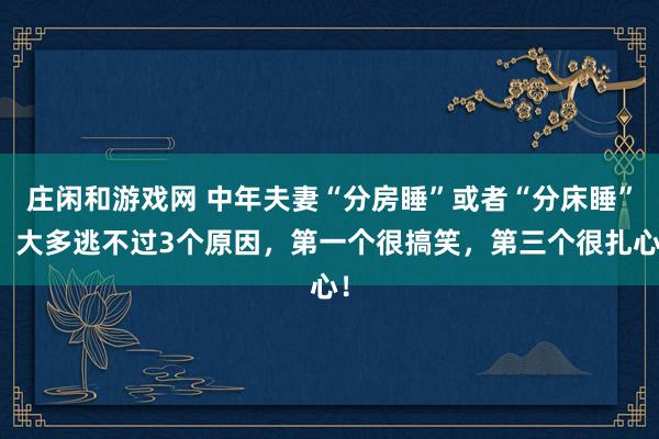 庄闲和游戏网 中年夫妻“分房睡”或者“分床睡”，大多逃不过3个原因，第一个很搞笑，第三个很扎心！
