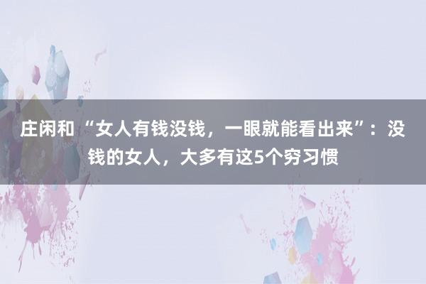 庄闲和 “女人有钱没钱，一眼就能看出来”：没钱的女人，大多有这5个穷习惯