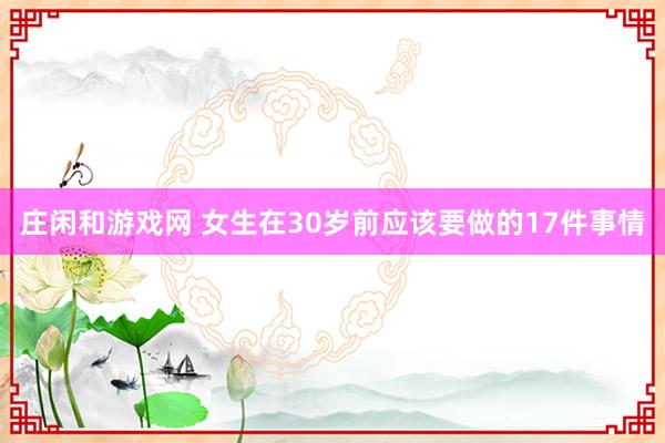 庄闲和游戏网 女生在30岁前应该要做的17件事情