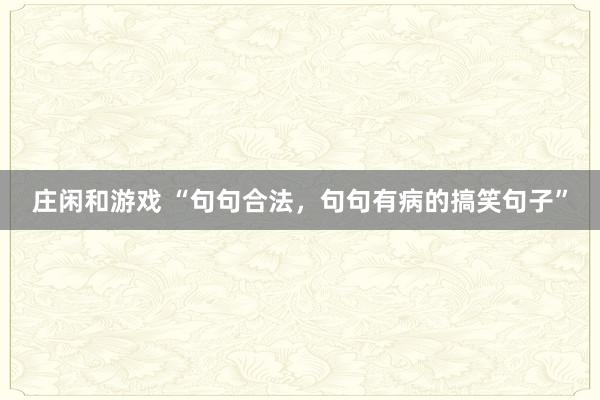 庄闲和游戏 “句句合法，句句有病的搞笑句子”