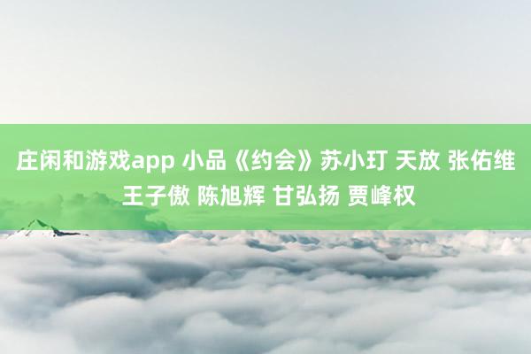 庄闲和游戏app 小品《约会》苏小玎 天放 张佑维 王子傲 陈旭辉 甘弘扬 贾峰权