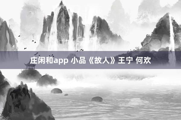 庄闲和app 小品《故人》王宁 何欢