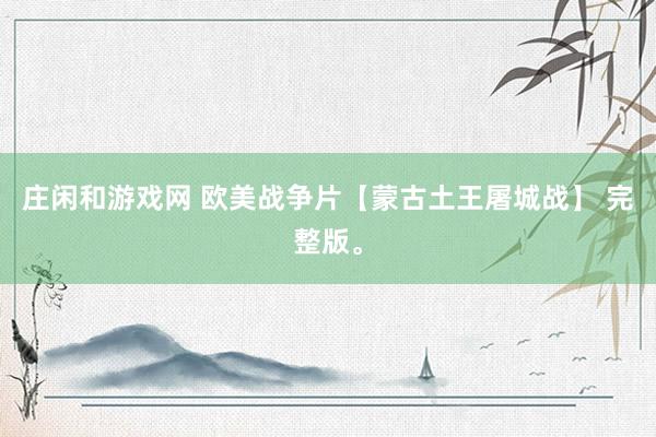庄闲和游戏网 欧美战争片【蒙古土王屠城战】 完整版。