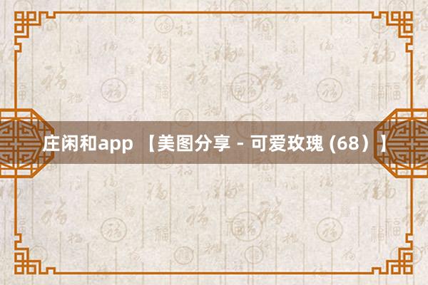 庄闲和app 【美图分享 - 可爱玫瑰 (68）】