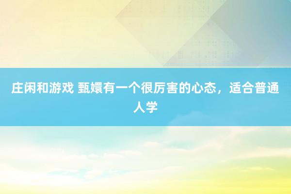 庄闲和游戏 甄嬛有一个很厉害的心态，适合普通人学