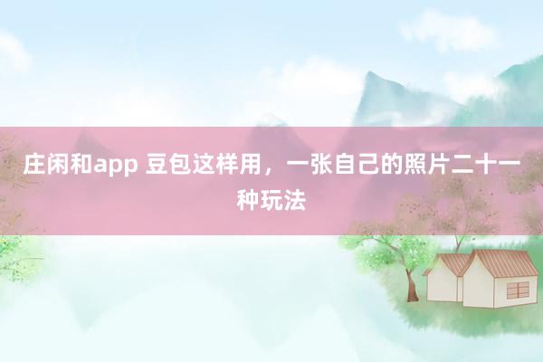 庄闲和app 豆包这样用，一张自己的照片二十一种玩法