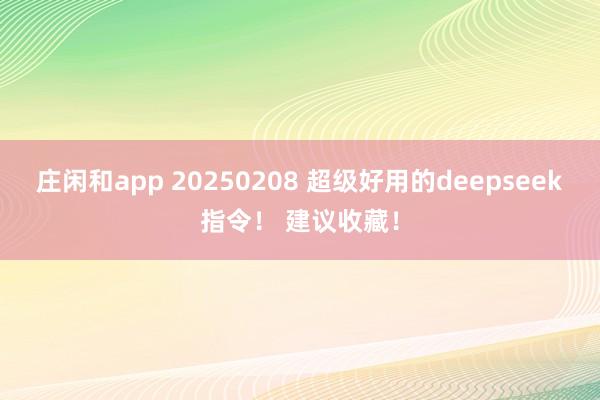 庄闲和app 20250208 超级好用的deepseek指令！ 建议收藏！