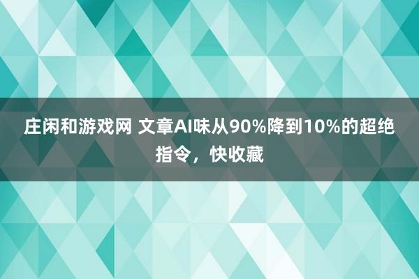 庄闲和游戏网 文章AI味从90%降到10%的超绝指令，快收藏