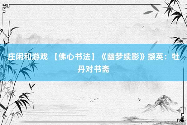 庄闲和游戏 【佛心书法】《幽梦续影》撷英：牡丹对书斋