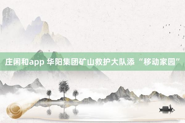庄闲和app 华阳集团矿山救护大队添 “移动家园”