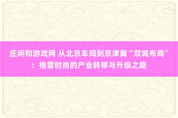 庄闲和游戏网 从北京车间到京津冀“双城布局”:格雷时尚的产业转移与升级之路