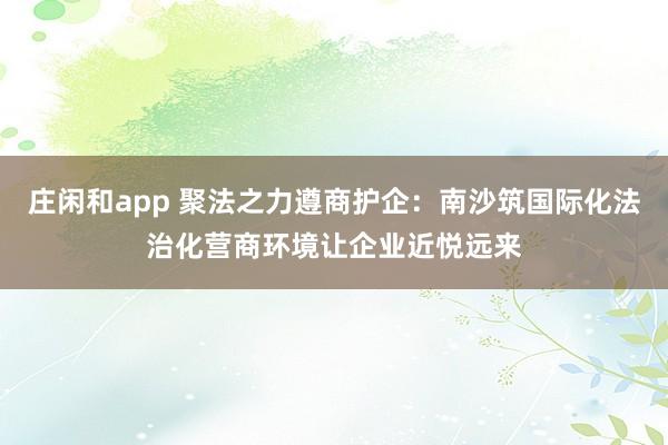 庄闲和app 聚法之力遵商护企：南沙筑国际化法治化营商环境让企业近悦远来