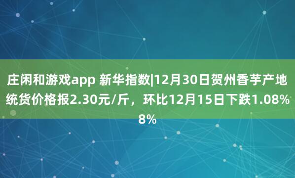 庄闲和游戏app 新华指数|12月30日贺州香芋产地统货价格报2.30元/斤，环比12月15日下跌1.08%