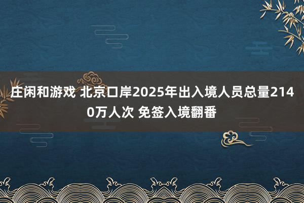 庄闲和游戏 北京口岸2025年出入境人员总量2140万人次 免签入境翻番