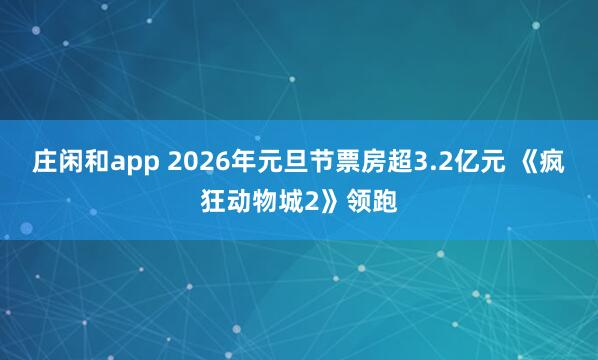 庄闲和app 2026年元旦节票房超3.2亿元 《疯狂动物城2》领跑