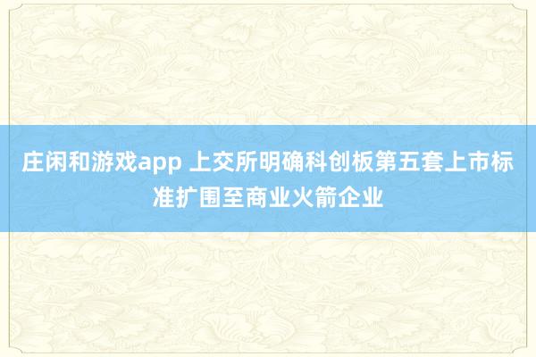 庄闲和游戏app 上交所明确科创板第五套上市标准扩围至商业火箭企业