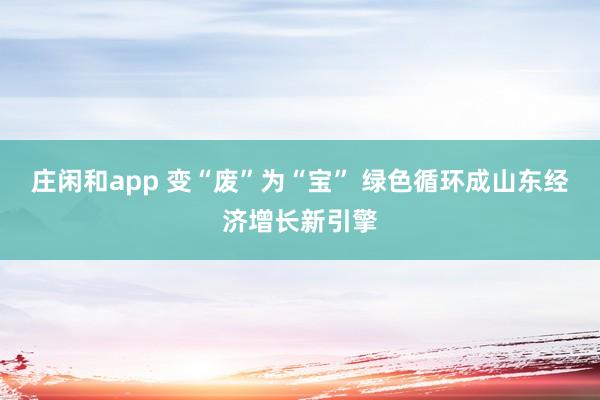 庄闲和app 变“废”为“宝” 绿色循环成山东经济增长新引擎
