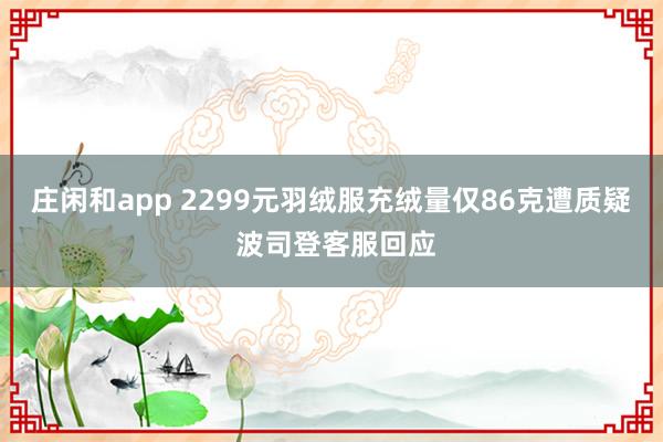 庄闲和app 2299元羽绒服充绒量仅86克遭质疑 波司登客服回应