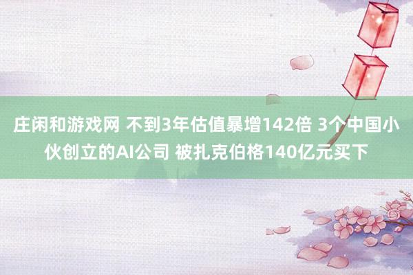 庄闲和游戏网 不到3年估值暴增142倍 3个中国小伙创立的AI公司 被扎克伯格140亿元买下
