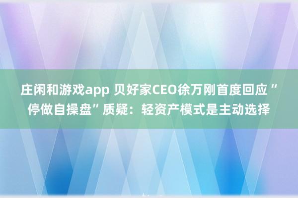庄闲和游戏app 贝好家CEO徐万刚首度回应“停做自操盘”质疑：轻资产模式是主动选择