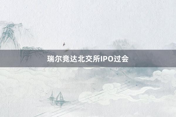 瑞尔竞达北交所IPO过会