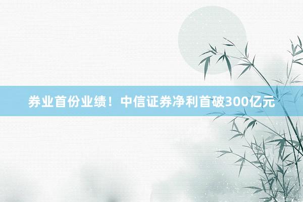 券业首份业绩！中信证券净利首破300亿元