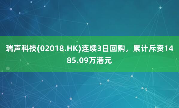 瑞声科技(02018.HK)连续3日回购,累计斥资1485.09万港元