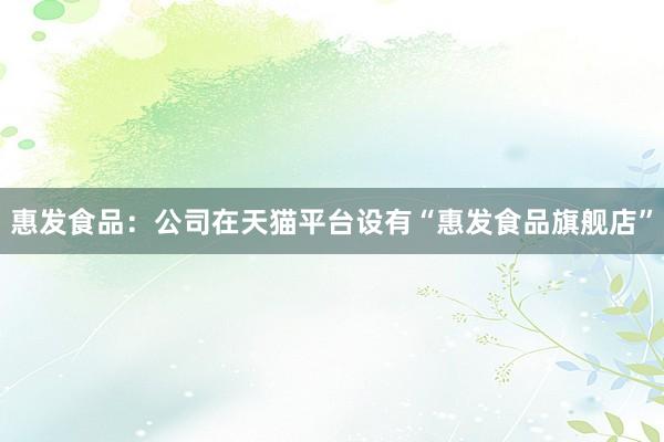 惠发食品：公司在天猫平台设有“惠发食品旗舰店”