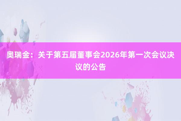 奥瑞金：关于第五届董事会2026年第一次会议决议的公告