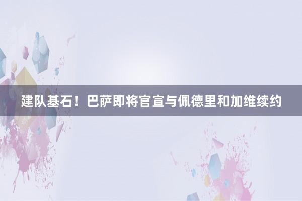 建队基石！巴萨即将官宣与佩德里和加维续约