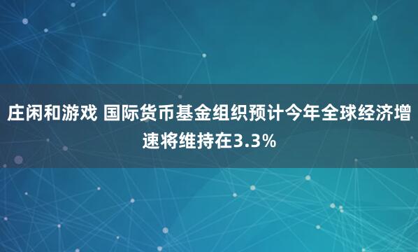 庄闲和游戏 国际货币基金组织预计今年全球经济增速将维持在3.3%